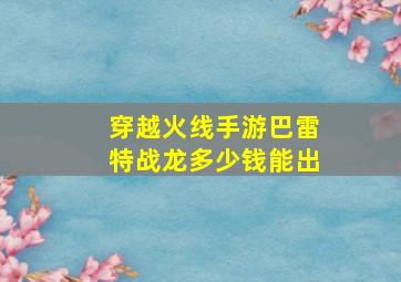 穿越火线手游巴雷特战龙多少钱能出