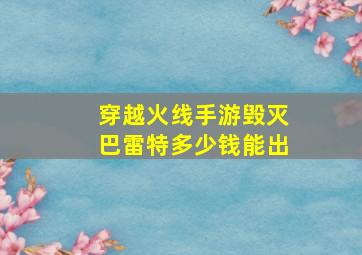 穿越火线手游毁灭巴雷特多少钱能出