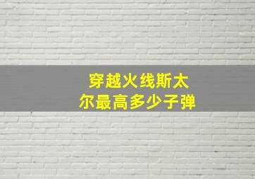 穿越火线斯太尔最高多少子弹