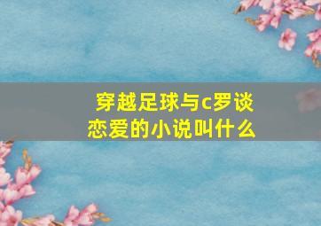 穿越足球与c罗谈恋爱的小说叫什么