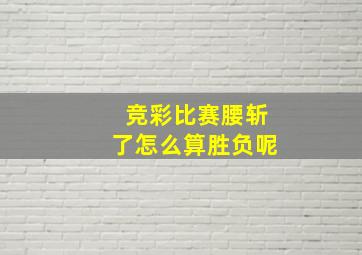 竞彩比赛腰斩了怎么算胜负呢