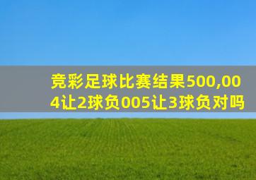 竞彩足球比赛结果500,004让2球负005让3球负对吗