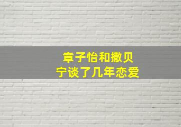 章子怡和撒贝宁谈了几年恋爱