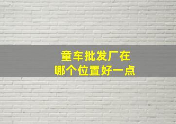 童车批发厂在哪个位置好一点