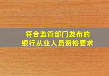 符合监管部门发布的银行从业人员资格要求