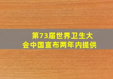 第73届世界卫生大会中国宣布两年内提供