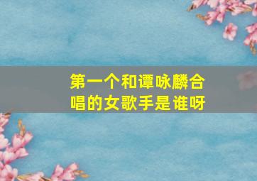 第一个和谭咏麟合唱的女歌手是谁呀