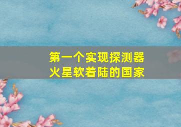 第一个实现探测器火星软着陆的国家