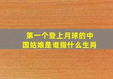 第一个登上月球的中国姑娘是谁指什么生肖