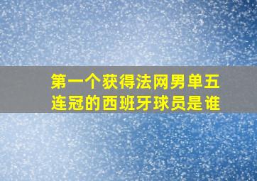 第一个获得法网男单五连冠的西班牙球员是谁