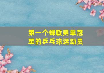 第一个蝉联男单冠军的乒乓球运动员