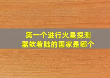 第一个进行火星探测器软着陆的国家是哪个