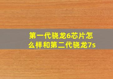 第一代骁龙6芯片怎么样和第二代骁龙7s