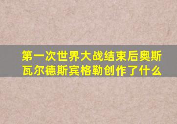 第一次世界大战结束后奥斯瓦尔德斯宾格勒创作了什么