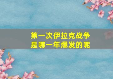 第一次伊拉克战争是哪一年爆发的呢