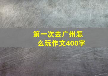 第一次去广州怎么玩作文400字