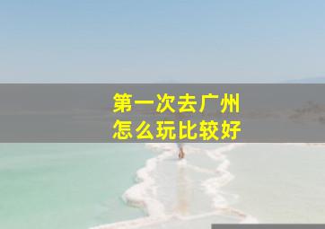 第一次去广州怎么玩比较好