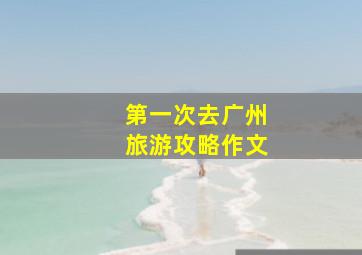 第一次去广州旅游攻略作文