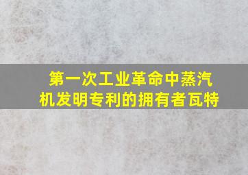 第一次工业革命中蒸汽机发明专利的拥有者瓦特