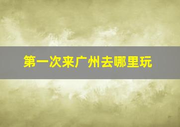 第一次来广州去哪里玩