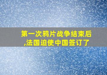 第一次鸦片战争结束后,法国迫使中国签订了