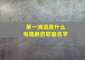 第一滴泪是什么电视剧的歌曲名字