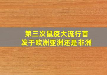 第三次鼠疫大流行首发于欧洲亚洲还是非洲