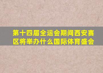 第十四届全运会期间西安赛区将举办什么国际体育盛会