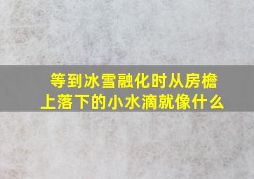 等到冰雪融化时从房檐上落下的小水滴就像什么