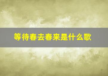 等待春去春来是什么歌