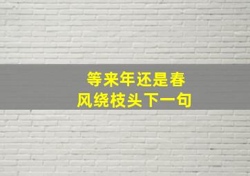 等来年还是春风绕枝头下一句