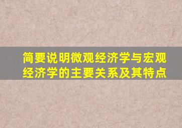 简要说明微观经济学与宏观经济学的主要关系及其特点