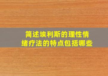 简述埃利斯的理性情绪疗法的特点包括哪些