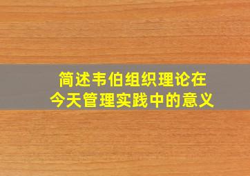 简述韦伯组织理论在今天管理实践中的意义