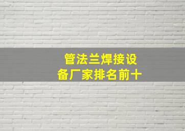 管法兰焊接设备厂家排名前十