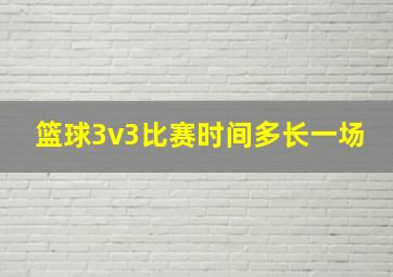 篮球3v3比赛时间多长一场