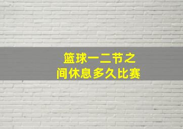 篮球一二节之间休息多久比赛