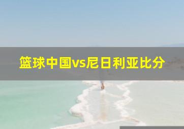 篮球中国vs尼日利亚比分