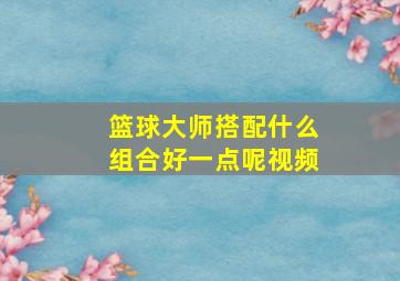 篮球大师搭配什么组合好一点呢视频