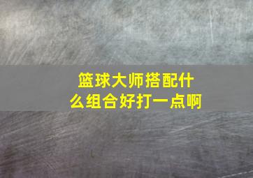 篮球大师搭配什么组合好打一点啊