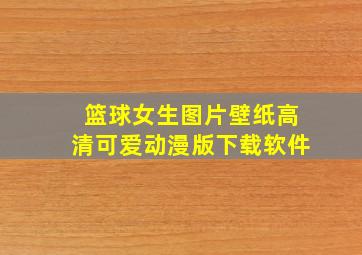 篮球女生图片壁纸高清可爱动漫版下载软件