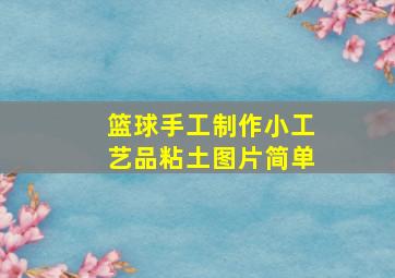 篮球手工制作小工艺品粘土图片简单