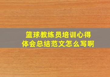 篮球教练员培训心得体会总结范文怎么写啊