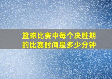 篮球比赛中每个决胜期的比赛时间是多少分钟