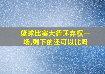 篮球比赛大循环弃权一场,剩下的还可以比吗