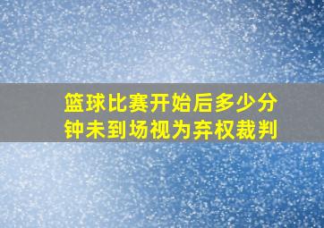 篮球比赛开始后多少分钟未到场视为弃权裁判