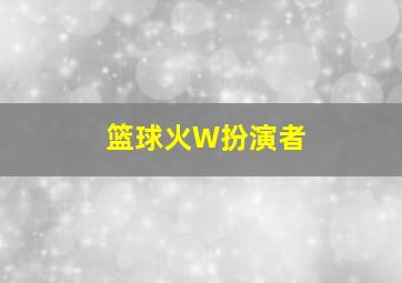 篮球火W扮演者