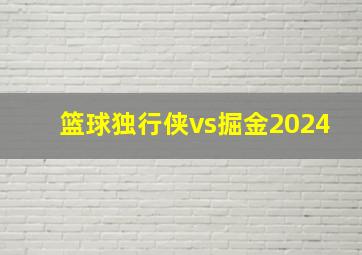 篮球独行侠vs掘金2024