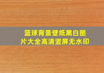 篮球背景壁纸黑白图片大全高清竖屏无水印