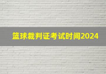 篮球裁判证考试时间2024